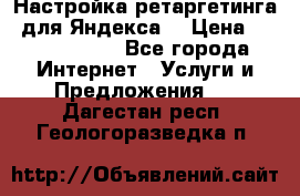 Настройка ретаргетинга (для Яндекса) › Цена ­ 5000-10000 - Все города Интернет » Услуги и Предложения   . Дагестан респ.,Геологоразведка п.